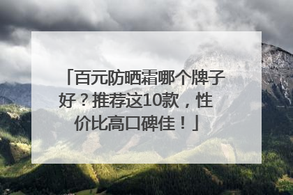 百元防晒霜哪个牌子好？推荐这10款，性价比高口碑佳！