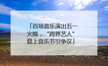 百场音乐演出五一火爆，“跨界艺人”登上音乐节引争议