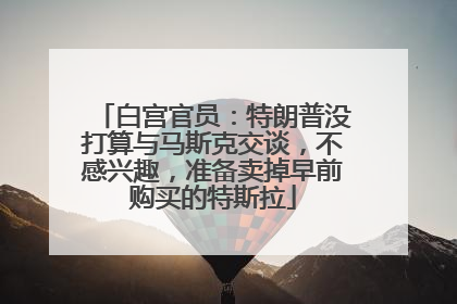 白宫官员：特朗普没打算与马斯克交谈，不感兴趣，准备卖掉早前购买的特斯拉