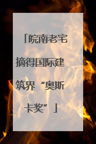 皖南老宅摘得国际建筑界“奥斯卡奖”