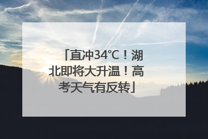 直冲34℃！湖北即将大升温！高考天气有反转