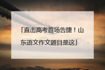 直击高考首场告捷！山东语文作文题目是这