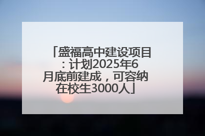盛福高中建设项目：计划2025年6月底前建成，可容纳在校生3000人