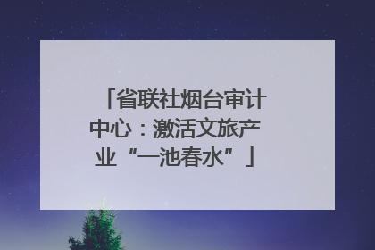 省联社烟台审计中心：激活文旅产业“一池春水”