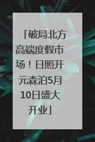 破局北方高端度假市场！日照开元森泊5月10日盛大开业