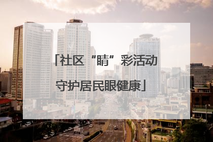 社区“睛”彩活动 守护居民眼健康