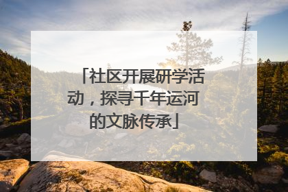 社区开展研学活动，探寻千年运河的文脉传承