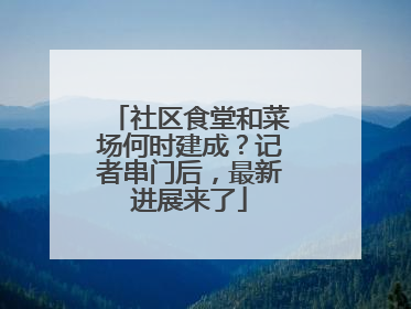 社区食堂和菜场何时建成？记者串门后，最新进展来了