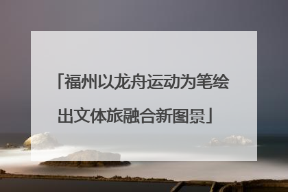 福州以龙舟运动为笔绘出文体旅融合新图景