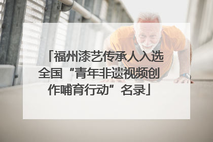 福州漆艺传承人入选全国“青年非遗视频创作哺育行动”名录