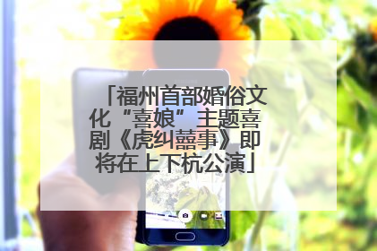 福州首部婚俗文化“喜娘”主题喜剧《虎纠囍事》即将在上下杭公演