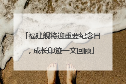 福建舰将迎重要纪念日，成长印迹一文回顾