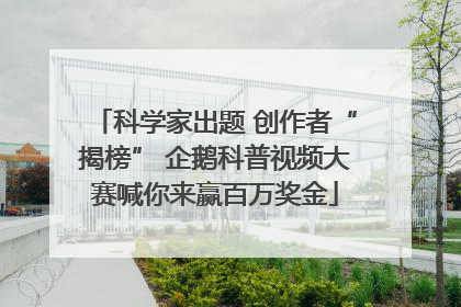 科学家出题 创作者“揭榜” 企鹅科普视频大赛喊你来赢百万奖金