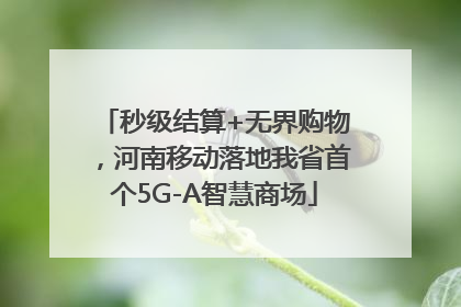 秒级结算+无界购物，河南移动落地我省首个5G-A智慧商场