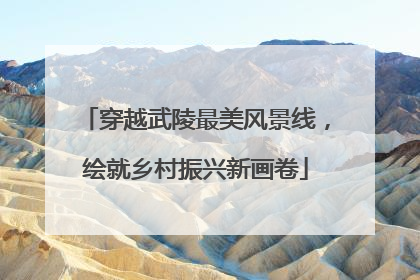 穿越武陵最美风景线，绘就乡村振兴新画卷
