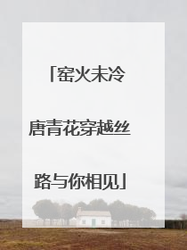 窑火未冷 唐青花穿越丝路与你相见