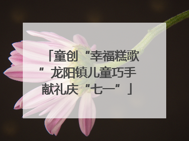 童创“幸福糕歌”龙阳镇儿童巧手献礼庆“七一”