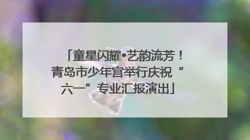 童星闪耀•艺韵流芳！青岛市少年宫举行庆祝“六一”专业汇报演出