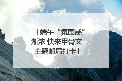 端午“氛围感”渐浓 快来甲骨文主题邮局打卡