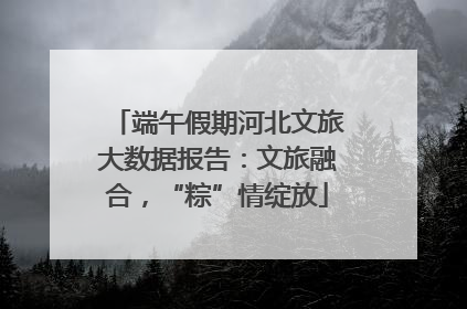 端午假期河北文旅大数据报告：文旅融合，“粽”情绽放
