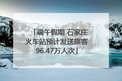 端午假期 石家庄火车站预计发送旅客96.47万人次