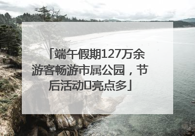 端午假期127万余游客畅游市属公园，节后活动﻿亮点多