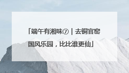 端午有湘味⑦｜去铜官窑国风乐园，比比谁更仙