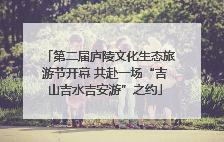 第二届庐陵文化生态旅游节开幕 共赴一场“吉山吉水吉安游”之约
