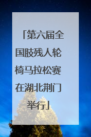 第六届全国肢残人轮椅马拉松赛在湖北荆门举行