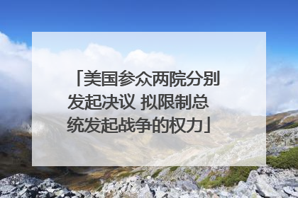 美国参众两院分别发起决议 拟限制总统发起战争的权力