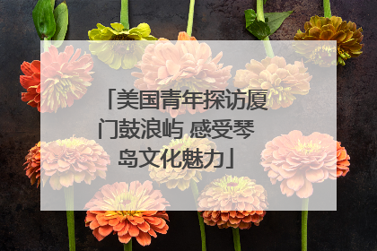 美国青年探访厦门鼓浪屿 感受琴岛文化魅力