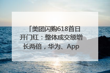 美团闪购618首日开门红：整体成交额增长两倍，华为、Apple、沃尔玛等近800个品牌翻倍增长