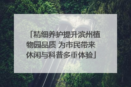 精细养护提升滨州植物园品质 为市民带来休闲与科普多重体验