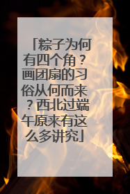 粽子为何有四个角？画团扇的习俗从何而来？西北过端午原来有这么多讲究