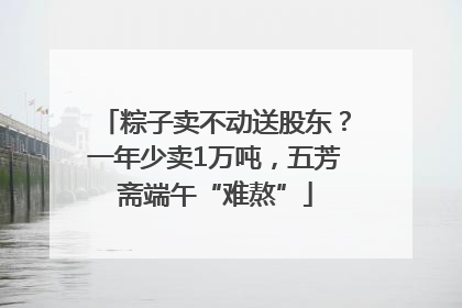 粽子卖不动送股东？一年少卖1万吨，五芳斋端午“难熬”