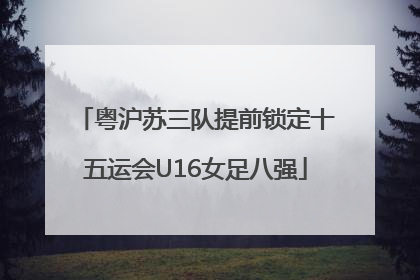 粤沪苏三队提前锁定十五运会U16女足八强
