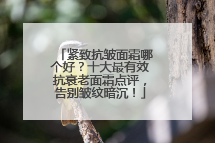 紧致抗皱面霜哪个好？十大最有效抗衰老面霜点评，告别皱纹暗沉！