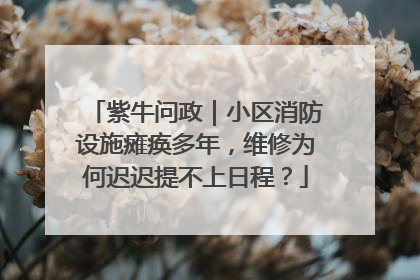 紫牛问政｜小区消防设施瘫痪多年，维修为何迟迟提不上日程？