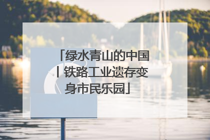 绿水青山的中国丨铁路工业遗存变身市民乐园