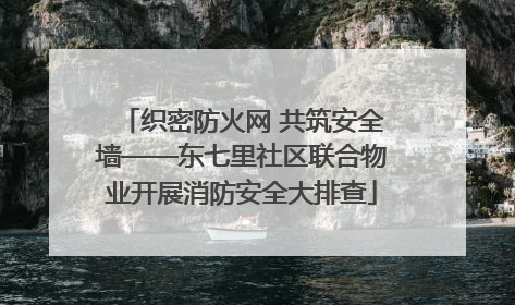 织密防火网 共筑安全墙——东七里社区联合物业开展消防安全大排查