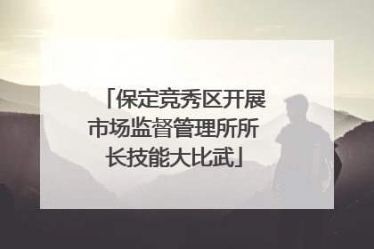 保定竞秀区开展市场监督管理所所长技能大比武