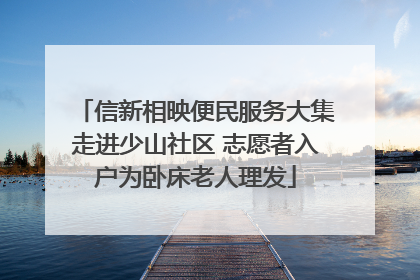 信新相映便民服务大集走进少山社区 志愿者入户为卧床老人理发