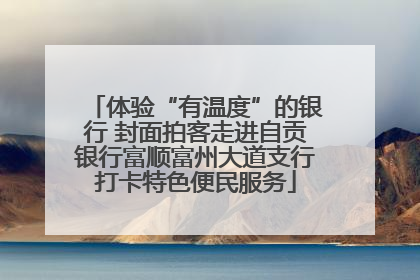 体验“有温度”的银行 封面拍客走进自贡银行富顺富州大道支行打卡特色便民服务