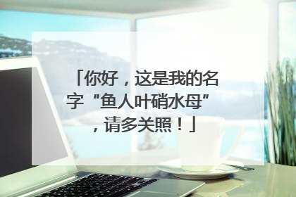 你好，这是我的名字“鱼人叶硝水母”，请多关照！