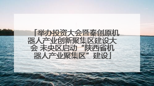 举办投资大会暨秦创原机器人产业创新聚集区建设大会 未央区启动“陕西省机器人产业聚集区”建设