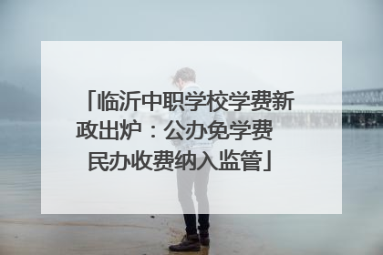 临沂中职学校学费新政出炉：公办免学费 民办收费纳入监管