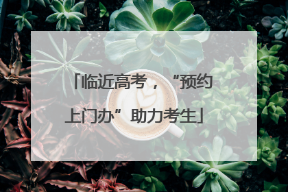 临近高考，“预约上门办”助力考生