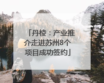 丹棱：产业推介走进苏州8个项目成功签约