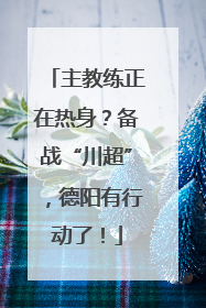 主教练正在热身？备战“川超”，德阳有行动了！