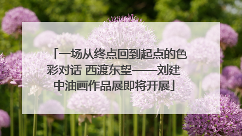 一场从终点回到起点的色彩对话 西渡东望——刘建中油画作品展即将开展